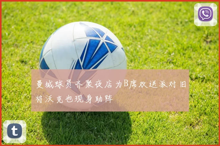 曼城球员齐聚夜店为B席欢送派对旧将沃克也现身助阵
