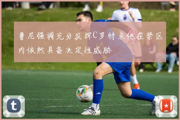鲁尼强调充分发挥C罗特点他在禁区内依然具备决定性威胁