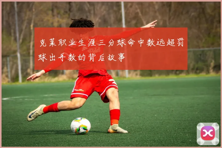 克莱职业生涯三分球命中数远超罚球出手数的背后故事