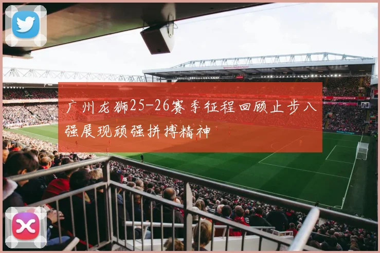 广州龙狮25-26赛季征程回顾止步八强展现顽强拼搏精神