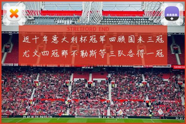 近十年意大利杯冠军回顾国米三冠尤文四冠那不勒斯等三队各得一冠