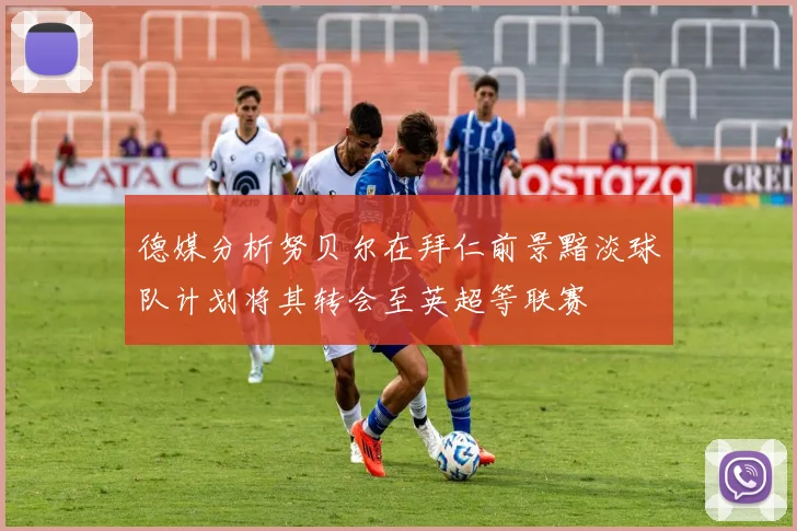 德媒分析努贝尔在拜仁前景黯淡球队计划将其转会至英超等联赛