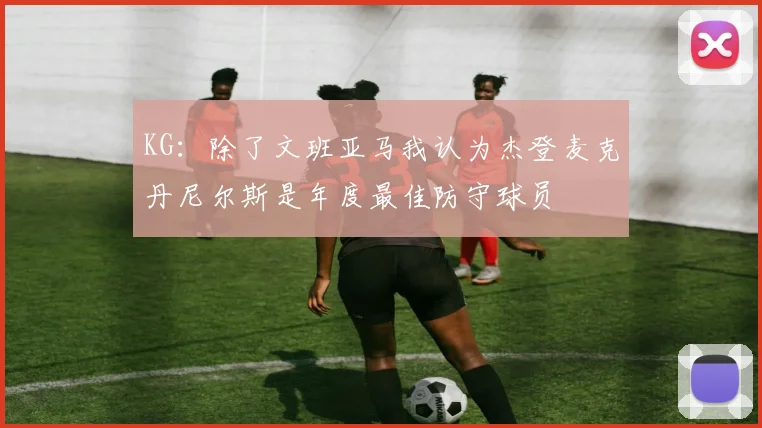 KG：除了文班亚马我认为杰登麦克丹尼尔斯是年度最佳防守球员