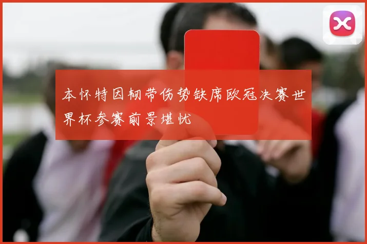 本怀特因韧带伤势缺席欧冠决赛世界杯参赛前景堪忧