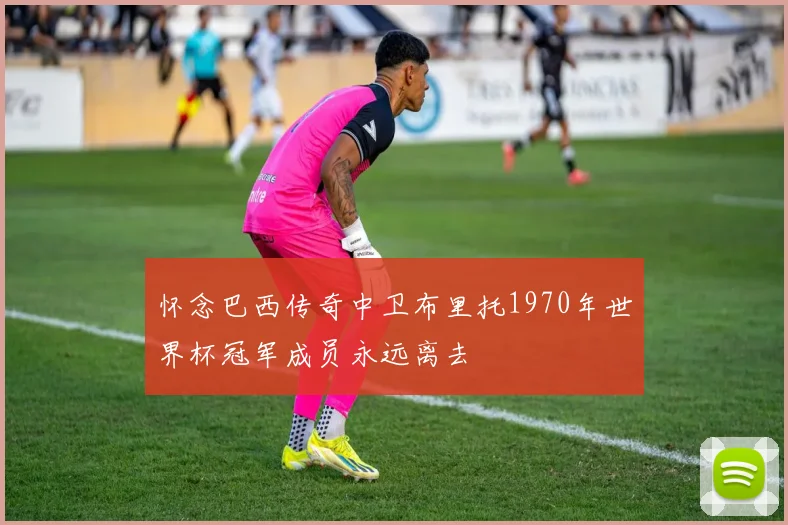 怀念巴西传奇中卫布里托1970年世界杯冠军成员永远离去