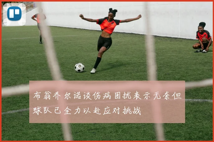 布翁乔尔诺谈伤病困扰表示无奈但球队已全力以赴应对挑战