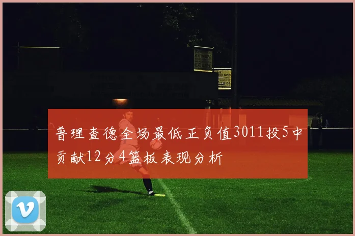 普理查德全场最低正负值3011投5中贡献12分4篮板表现分析