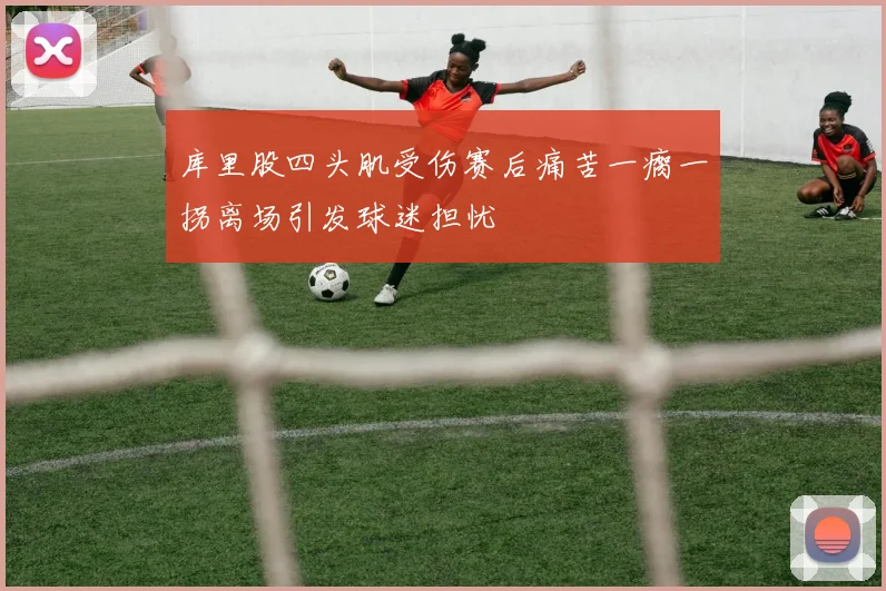 库里股四头肌受伤赛后痛苦一瘸一拐离场引发球迷担忧