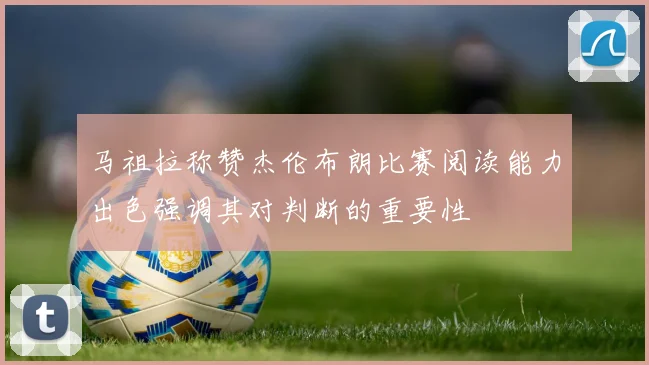 马祖拉称赞杰伦布朗比赛阅读能力出色强调其对判断的重要性