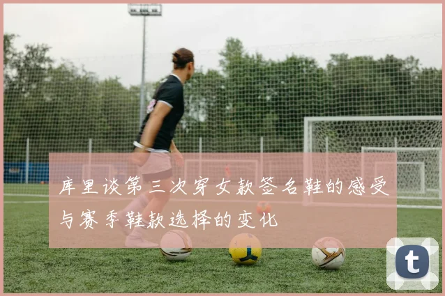 库里谈第三次穿女款签名鞋的感受与赛季鞋款选择的变化