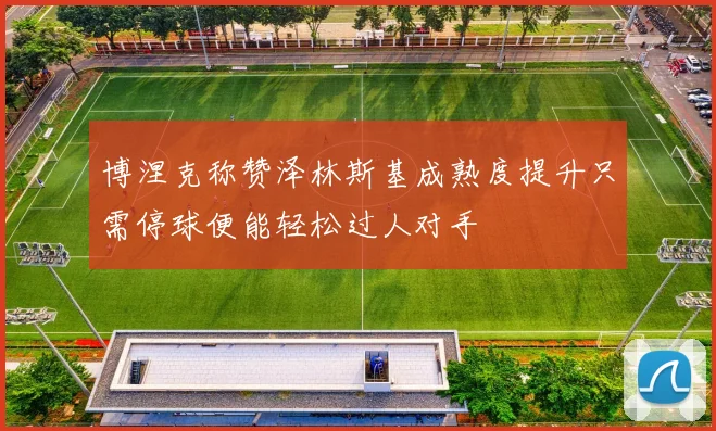 博涅克称赞泽林斯基成熟度提升只需停球便能轻松过人对手