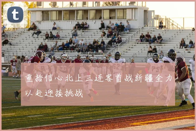 重拾信心北上三连客首战新疆全力以赴迎接挑战