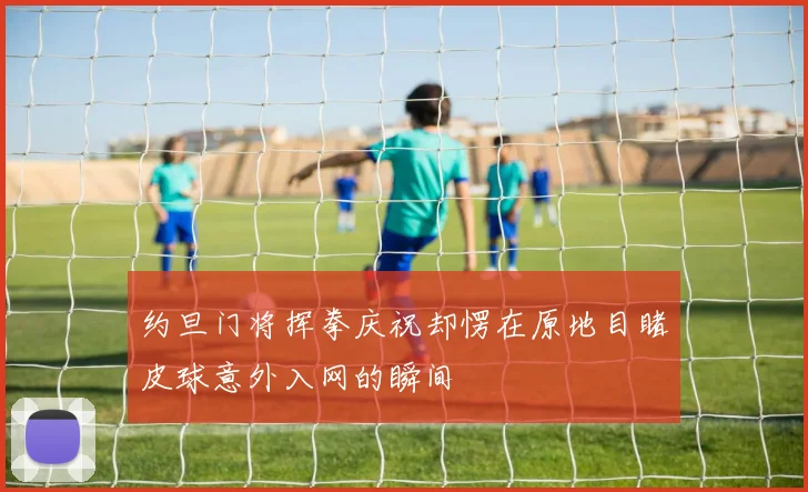 约旦门将挥拳庆祝却愣在原地目睹皮球意外入网的瞬间